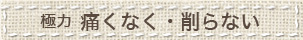 極力痛くなく・削らない